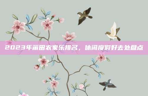 2023年莆田农家乐排名，休闲度假好去处盘点