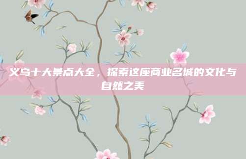 义乌十大景点大全，探索这座商业名城的文化与自然之美