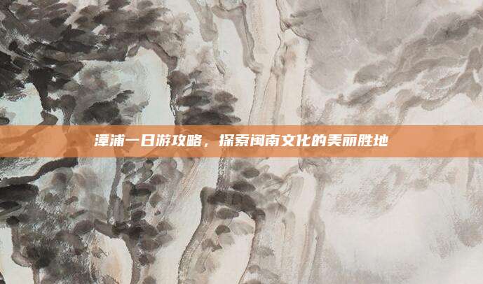 漳浦一日游攻略，探索闽南文化的美丽胜地