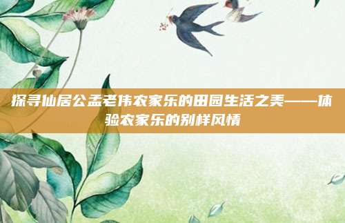 探寻仙居公孟老伟农家乐的田园生活之美——体验农家乐的别样风情