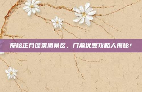 探秘正月蓬莱阁景区，门票优惠攻略大揭秘！