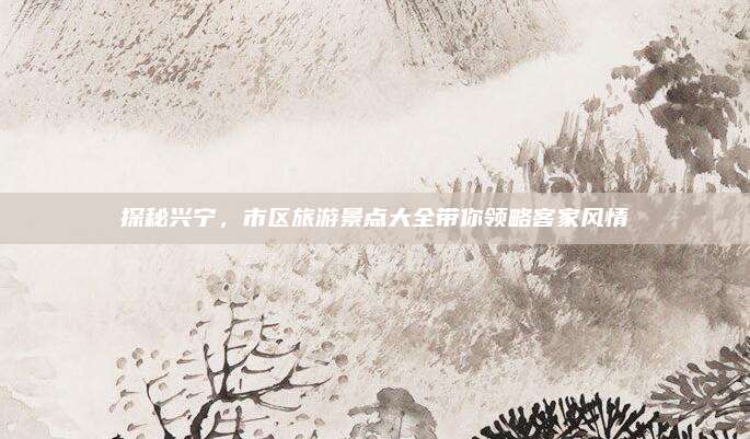 探秘兴宁，市区旅游景点大全带你领略客家风情