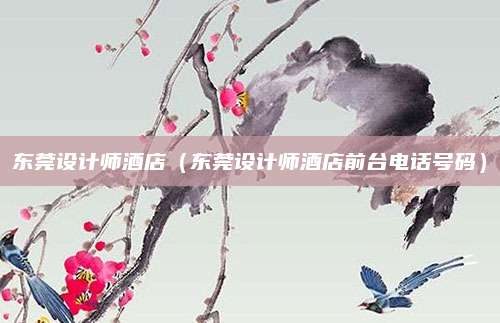东莞设计师酒店(东莞设计师酒店前台电话号码)