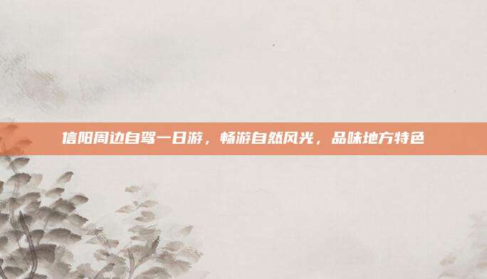 信阳周边自驾一日游，畅游自然风光，品味地方特色