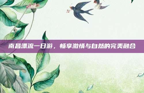 南昌漂流一日游，畅享激情与自然的完美融合