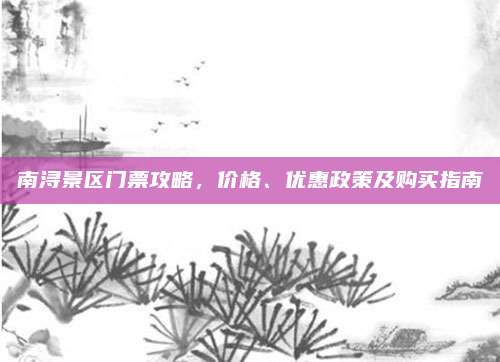 南浔景区门票攻略，价格、优惠政策及购买指南