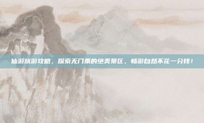 仙游旅游攻略，探索无门票的绝美景区，畅游自然不花一分钱！