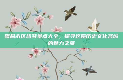 隆昌市区旅游景点大全，探寻这座历史文化名城的魅力之旅