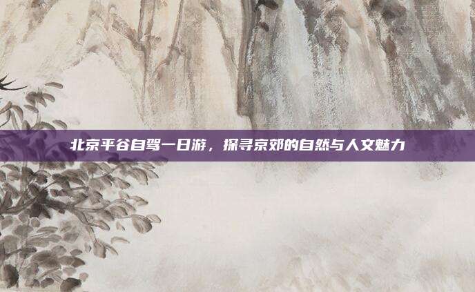 北京平谷自驾一日游，探寻京郊的自然与人文魅力