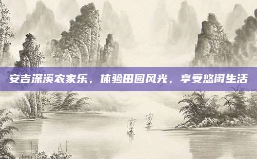 安吉深溪农家乐，体验田园风光，享受悠闲生活