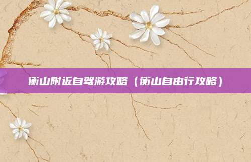 衡山附近自驾游攻略(衡山自由行攻略)