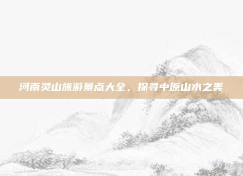 河南灵山旅游景点大全，探寻中原山水之美