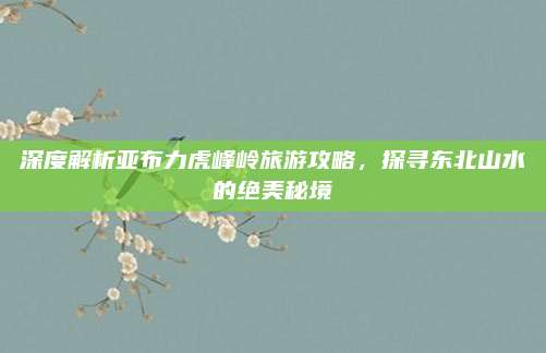 深度解析亚布力虎峰岭旅游攻略，探寻东北山水的绝美秘境