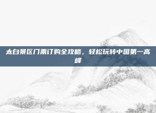 太白景区门票订购全攻略，轻松玩转中国第一高峰