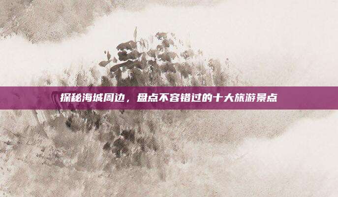 探秘海城周边，盘点不容错过的十大旅游景点