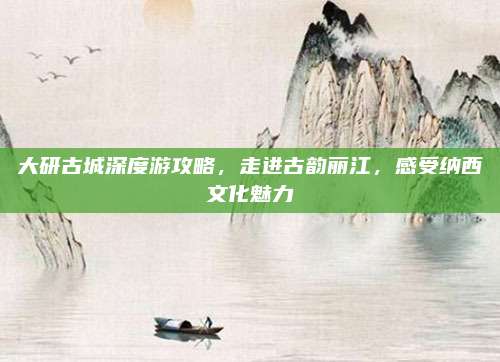 大研古城深度游攻略，走进古韵丽江，感受纳西文化魅力
