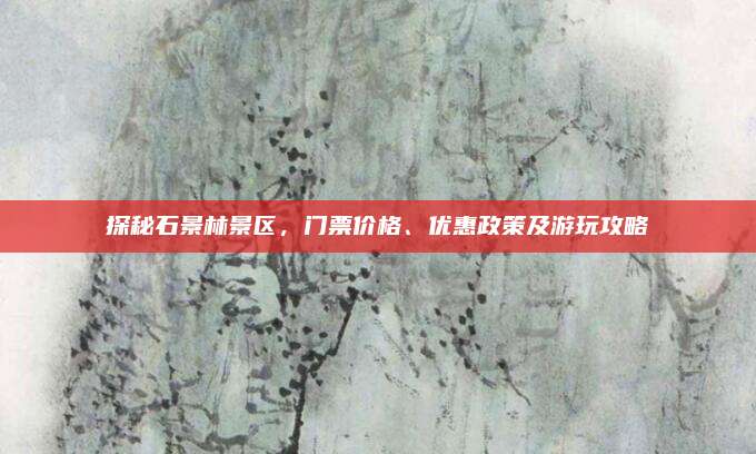 探秘石景林景区，门票价格、优惠政策及游玩攻略