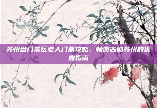 苏州盘门景区老人门票攻略，畅游古韵苏州的优惠指南