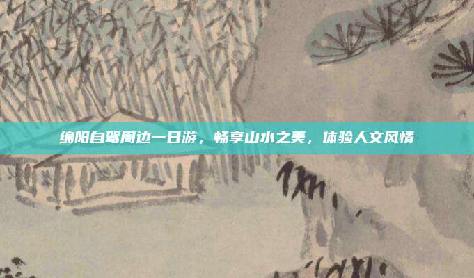 绵阳自驾周边一日游，畅享山水之美，体验人文风情