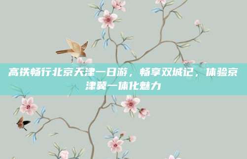 高铁畅行北京天津一日游，畅享双城记，体验京津冀一体化魅力