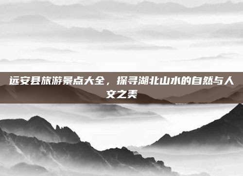 远安县旅游景点大全，探寻湖北山水的自然与人文之美