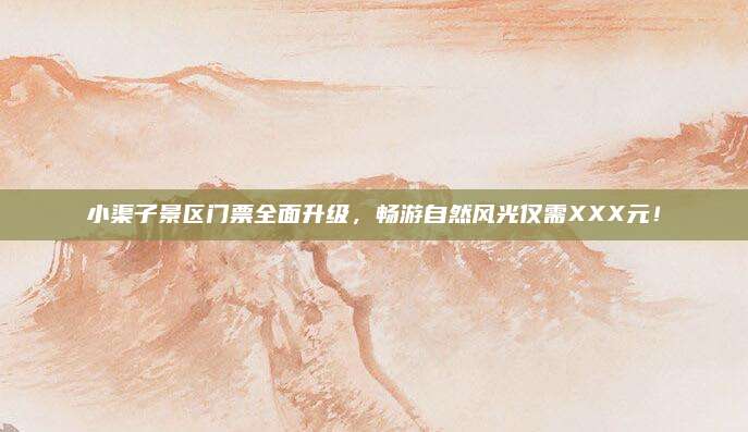 小渠子景区门票全面升级，畅游自然风光仅需XXX元！