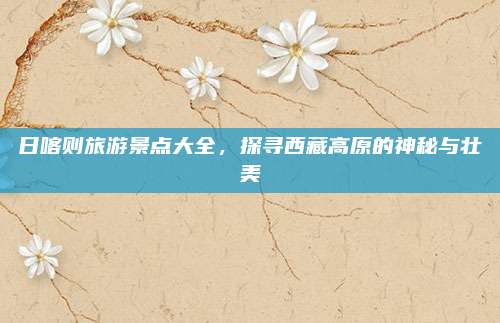 日喀则旅游景点大全，探寻西藏高原的神秘与壮美