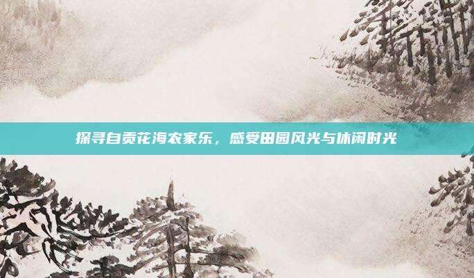 探寻自贡花海农家乐，感受田园风光与休闲时光