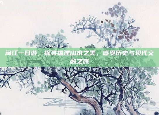 闽江一日游，探寻福建山水之美，感受历史与现代交融之旅