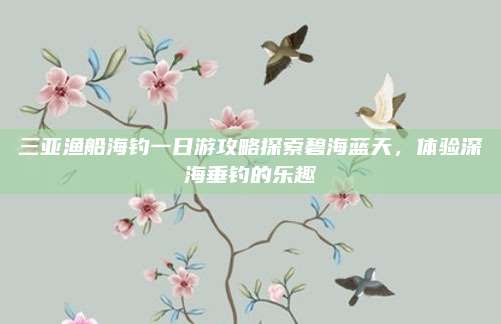 三亚渔船海钓一日游攻略探索碧海蓝天，体验深海垂钓的乐趣