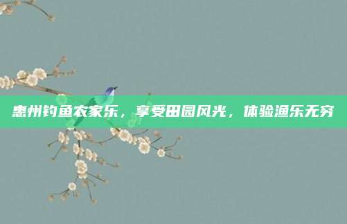 惠州钓鱼农家乐，享受田园风光，体验渔乐无穷