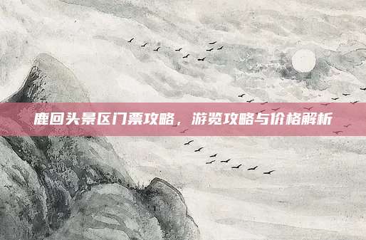 鹿回头景区门票攻略，游览攻略与价格解析
