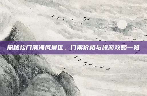 探秘松门滨海风景区，门票价格与旅游攻略一览