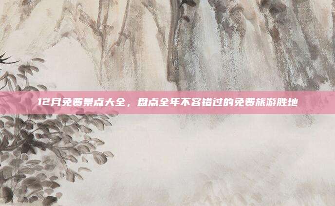 12月免费景点大全，盘点全年不容错过的免费旅游胜地