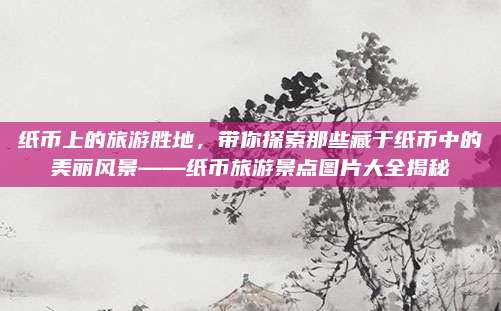 纸币上的旅游胜地，带你探索那些藏于纸币中的美丽风景——纸币旅游景点图片大全揭秘