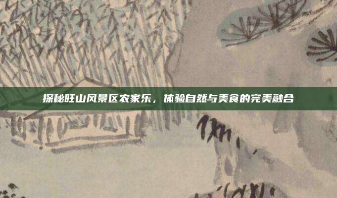 探秘旺山风景区农家乐，体验自然与美食的完美融合