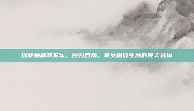 探秘金鼎农家乐，回归自然，享受田园生活的完美选择