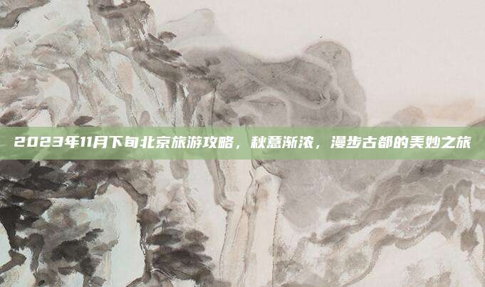 2023年11月下旬北京旅游攻略，秋意渐浓，漫步古都的美妙之旅