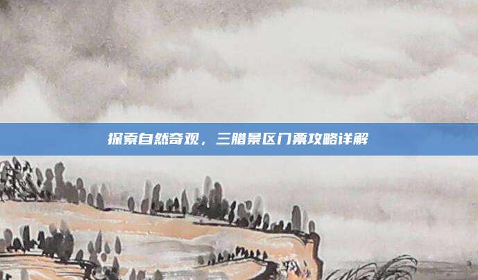 探索自然奇观，三腊景区门票攻略详解