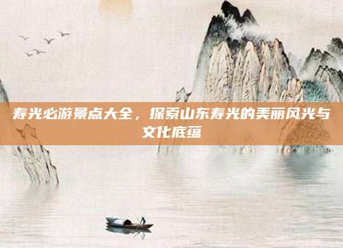 寿光必游景点大全，探索山东寿光的美丽风光与文化底蕴
