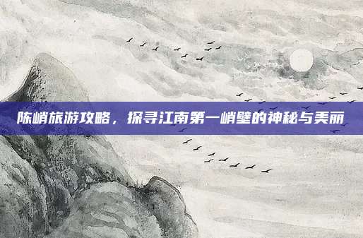 陈峭旅游攻略，探寻江南第一峭壁的神秘与美丽