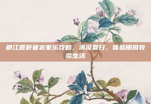 都江堰避暑农家乐攻略，清凉夏日，体验田园牧歌生活