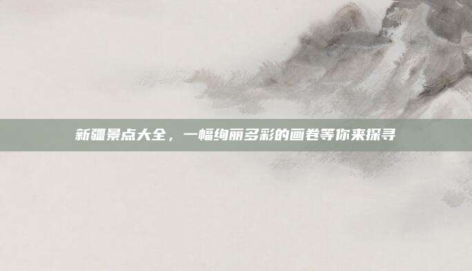 新疆景点大全，一幅绚丽多彩的画卷等你来探寻