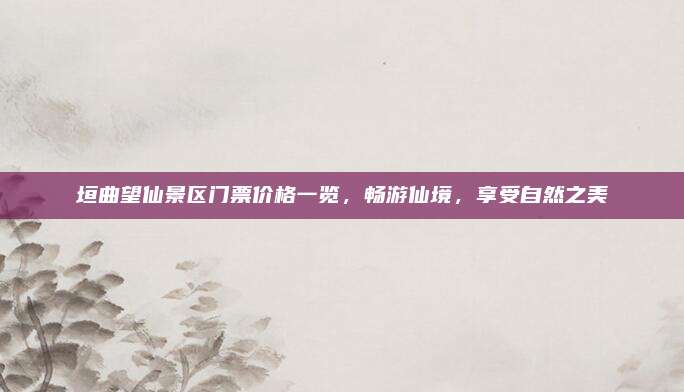 垣曲望仙景区门票价格一览，畅游仙境，享受自然之美
