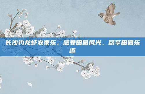长沙钓龙虾农家乐，感受田园风光，尽享田园乐趣