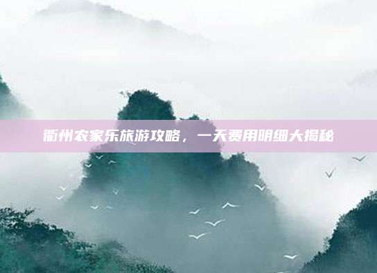 衢州农家乐旅游攻略，一天费用明细大揭秘