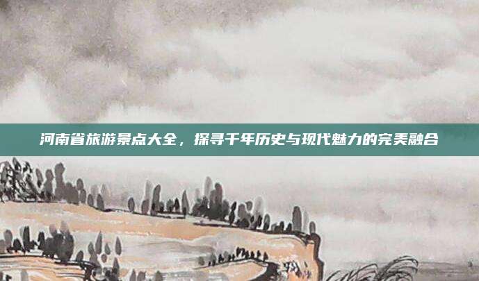 河南省旅游景点大全，探寻千年历史与现代魅力的完美融合