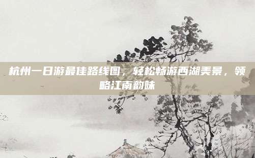 杭州一日游最佳路线图，轻松畅游西湖美景，领略江南韵味