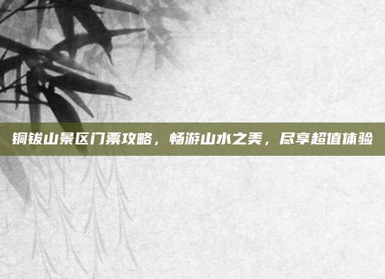铜钹山景区门票攻略，畅游山水之美，尽享超值体验