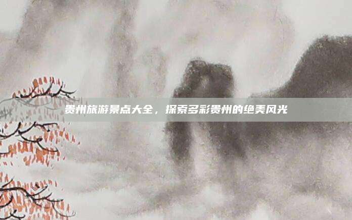 贵州旅游景点大全，探索多彩贵州的绝美风光